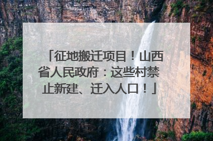 征地搬迁项目！山西省人民政府：这些村禁止新建、迁入人口！